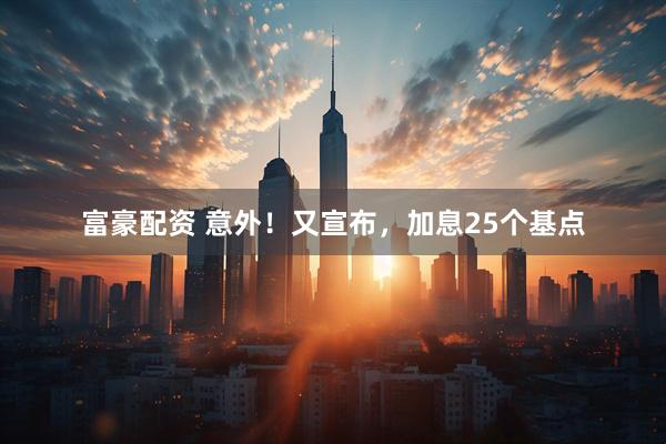 富豪配资 意外！又宣布，加息25个基点