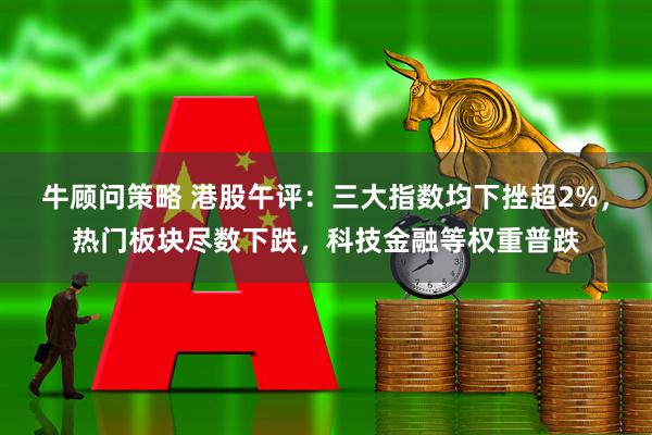 牛顾问策略 港股午评：三大指数均下挫超2%，热门板块尽数下跌，科技金融等权重普跌