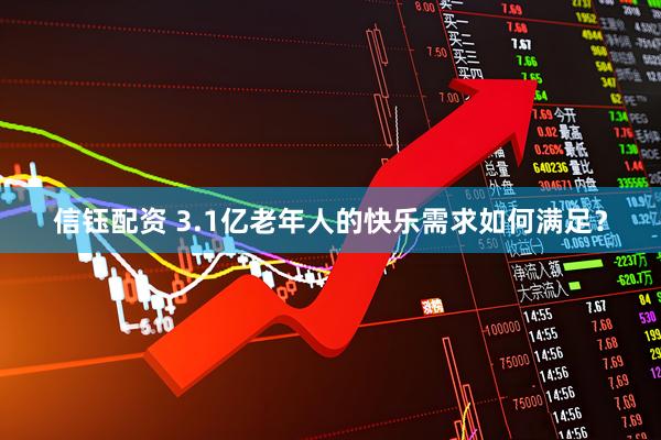 信钰配资 3.1亿老年人的快乐需求如何满足？