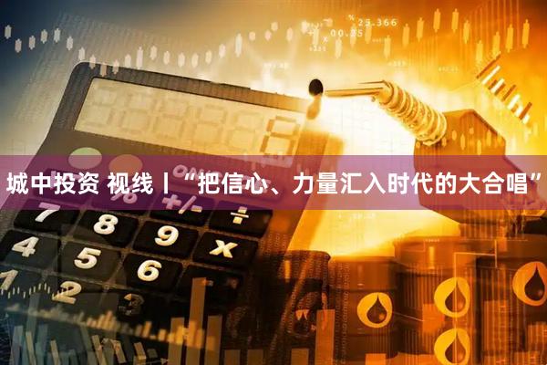 城中投资 视线丨“把信心、力量汇入时代的大合唱”