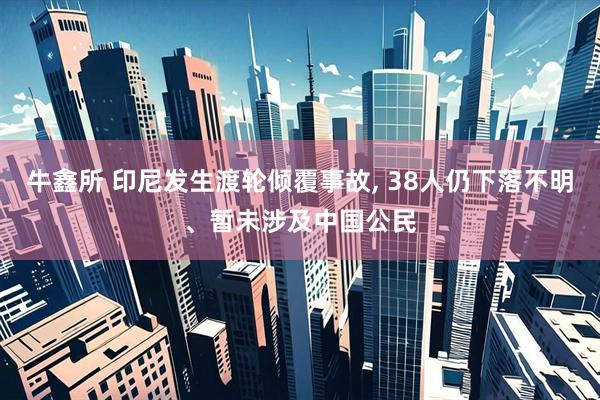 牛鑫所 印尼发生渡轮倾覆事故, 38人仍下落不明、暂未涉及中国公民