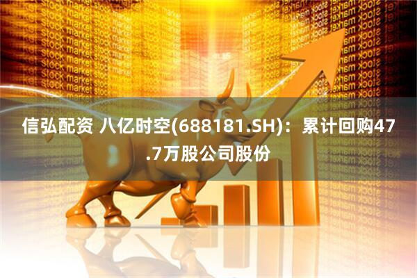 信弘配资 八亿时空(688181.SH)：累计回购47.7万股公司股份