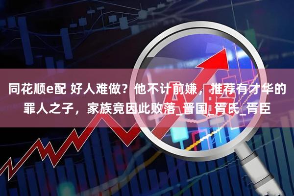 同花顺e配 好人难做？他不计前嫌，推荐有才华的罪人之子，家族竟因此败落_晋国_胥氏_胥臣