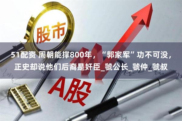51配资 周朝能撑800年，“郭家军”功不可没，正史却说他们后裔是奸臣_虢公长_虢仲_虢叔