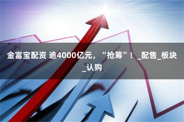 金富宝配资 逾4000亿元，“抢筹”！_配售_板块_认购