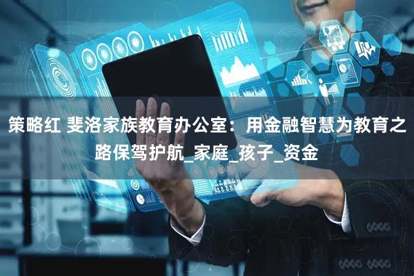 策略红 斐洛家族教育办公室：用金融智慧为教育之路保驾护航_家庭_孩子_资金