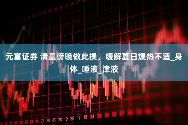 元富证券 清晨傍晚做此操，缓解夏日燥热不适_身体_唾液_津液