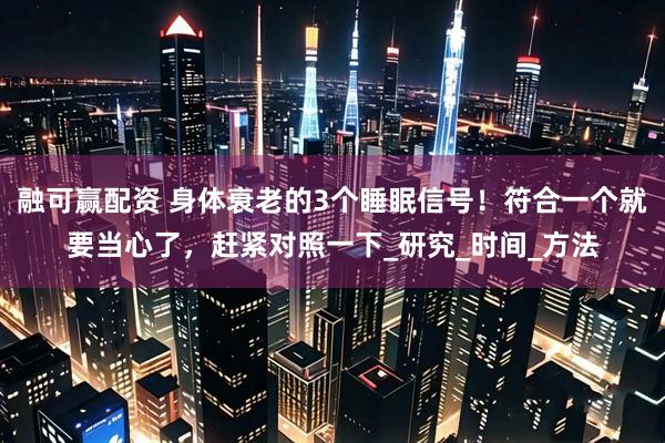 融可赢配资 身体衰老的3个睡眠信号！符合一个就要当心了，赶紧对照一下_研究_时间_方法