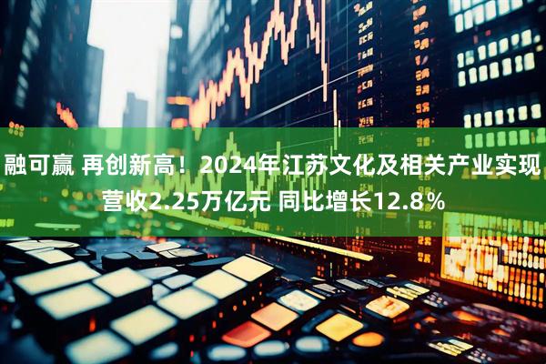 融可赢 再创新高！2024年江苏文化及相关产业实现营收2.25万亿元 同比增长12.8％