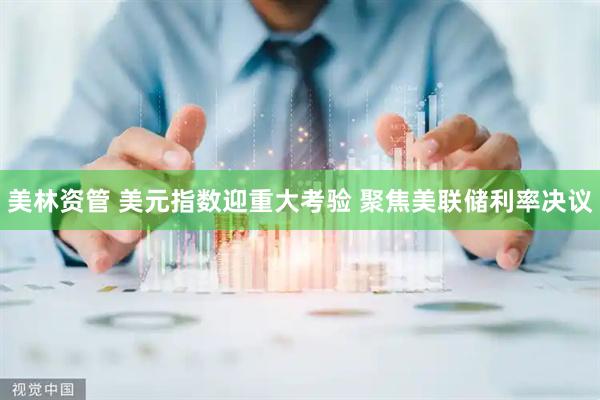 美林资管 美元指数迎重大考验 聚焦美联储利率决议