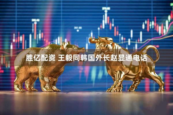 胜亿配资 王毅同韩国外长赵显通电话