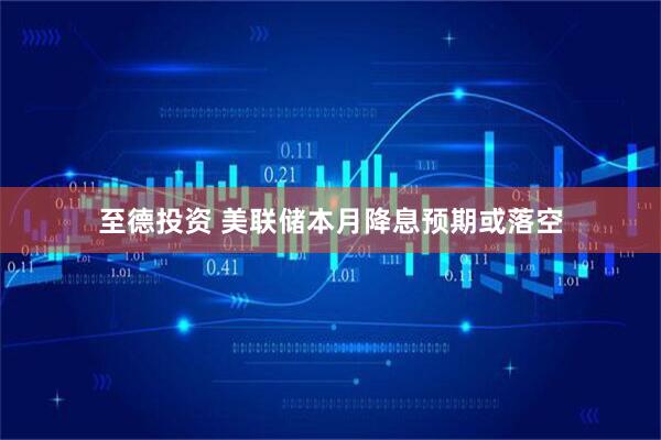 至德投资 美联储本月降息预期或落空