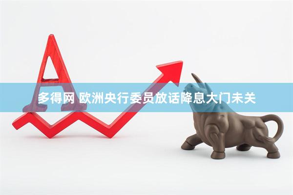 多得网 欧洲央行委员放话降息大门未关