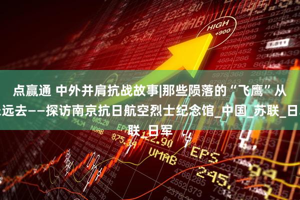 点赢通 中外并肩抗战故事|那些陨落的“飞鹰”从未远去——探访南京抗日航空烈士纪念馆_中国_苏联_日军