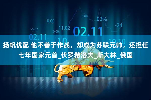 扬帆优配 他不善于作战，却成为苏联元帅，还担任七年国家元首_伏罗希洛夫_斯大林_俄国
