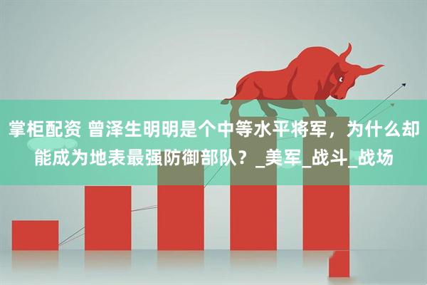 掌柜配资 曾泽生明明是个中等水平将军，为什么却能成为地表最强防御部队？_美军_战斗_战场