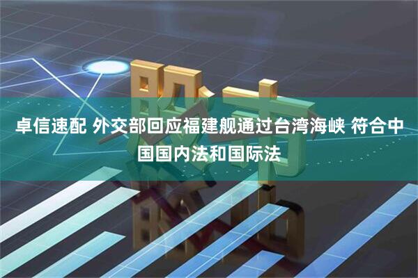 卓信速配 外交部回应福建舰通过台湾海峡 符合中国国内法和国际法