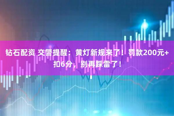 钻石配资 交警提醒：黄灯新规来了！罚款200元+扣6分，别再踩雷了！