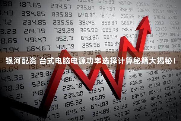 银河配资 台式电脑电源功率选择计算秘籍大揭秘！