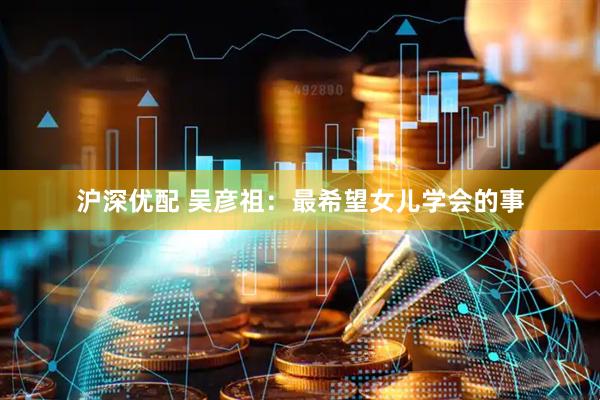 沪深优配 吴彦祖：最希望女儿学会的事