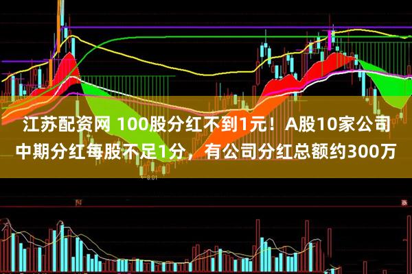 江苏配资网 100股分红不到1元！A股10家公司中期分红每股不足1分，有公司分红总额约300万