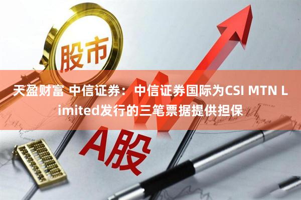 天盈财富 中信证券：中信证券国际为CSI MTN Limited发行的三笔票据提供担保