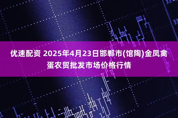 优速配资 2025年4月23日邯郸市(馆陶)金凤禽蛋农贸批发市场价格行情