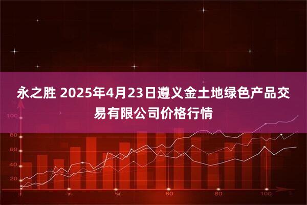 永之胜 2025年4月23日遵义金土地绿色产品交易有限公司价格行情