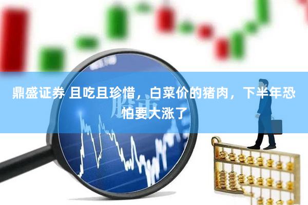 鼎盛证券 且吃且珍惜，白菜价的猪肉，下半年恐怕要大涨了