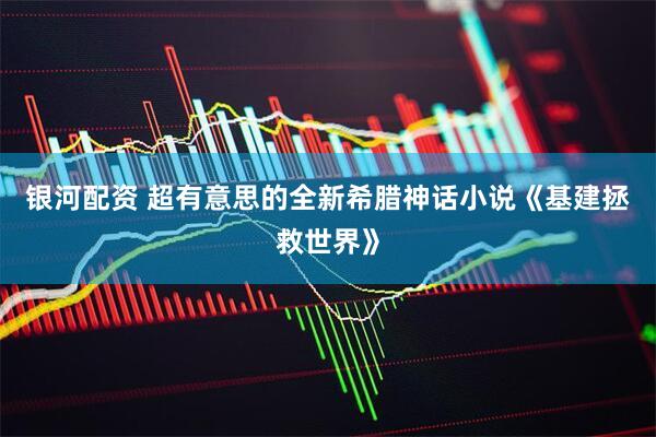 银河配资 超有意思的全新希腊神话小说《基建拯救世界》